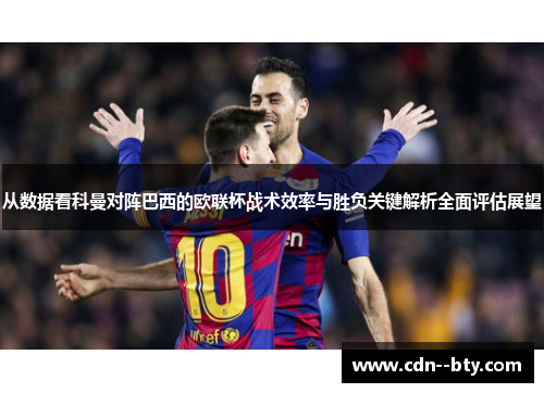 从数据看科曼对阵巴西的欧联杯战术效率与胜负关键解析全面评估展望 从数据看科曼对阵巴西的欧联杯战术效率与胜负关键解析全面评估展望