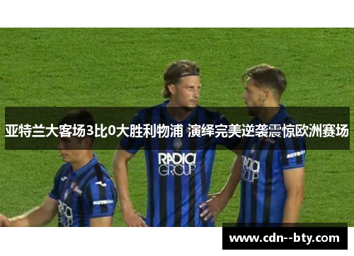 亚特兰大客场3比0大胜利物浦 演绎完美逆袭震惊欧洲赛场