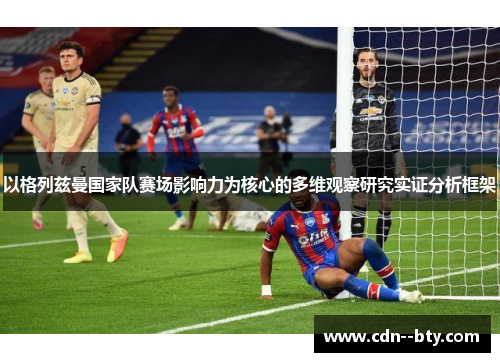 以格列兹曼国家队赛场影响力为核心的多维观察研究实证分析框架 以格列兹曼国家队赛场影响力为核心的多维观察研究实证分析框架