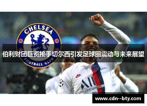伯利财团巨资接手切尔西引发足球圈震动与未来展望
