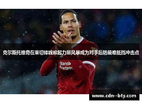 克尔斯托维奇在莱切锋线掀起力量风暴成为对手后防最难抵挡冲击点