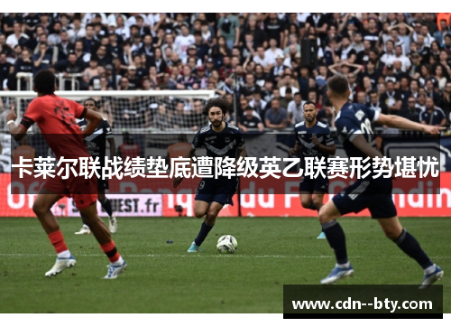 卡莱尔联战绩垫底遭降级英乙联赛形势堪忧 卡莱尔联战绩垫底遭降级英乙联赛形势堪忧