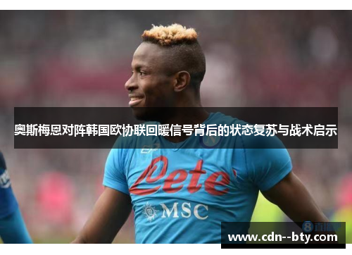 奥斯梅恩对阵韩国欧协联回暖信号背后的状态复苏与战术启示 奥斯梅恩对阵韩国欧协联回暖信号背后的状态复苏与战术启示