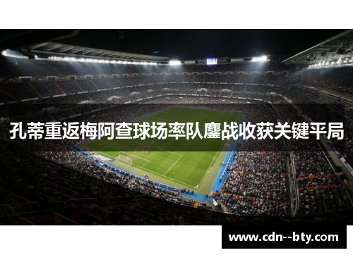 孔蒂重返梅阿查球场率队鏖战收获关键平局