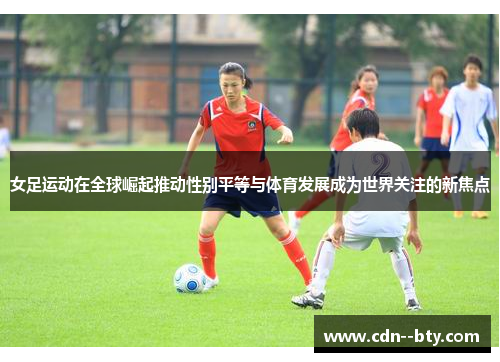 女足运动在全球崛起推动性别平等与体育发展成为世界关注的新焦点 女足运动在全球崛起推动性别平等与体育发展成为世界关注的新焦点