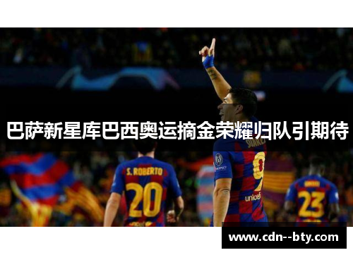 巴萨新星库巴西奥运摘金荣耀归队引期待 巴萨新星库巴西奥运摘金荣耀归队引期待