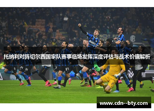 托纳利对阵切尔西国家队赛事临场发挥深度评估与战术价值解析 托纳利对阵切尔西国家队赛事临场发挥深度评估与战术价值解析