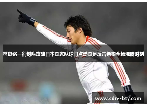 林良铭一剑封喉攻破日本国家队球门点燃国足反击希望全场沸腾时刻 林良铭一剑封喉攻破日本国家队球门点燃国足反击希望全场沸腾时刻