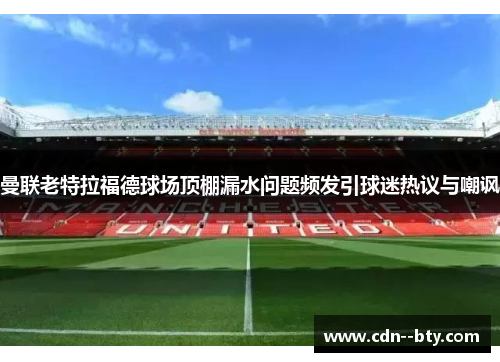 曼联老特拉福德球场顶棚漏水问题频发引球迷热议与嘲讽