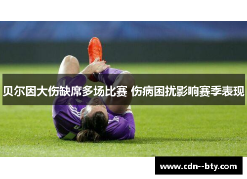 贝尔因大伤缺席多场比赛 伤病困扰影响赛季表现