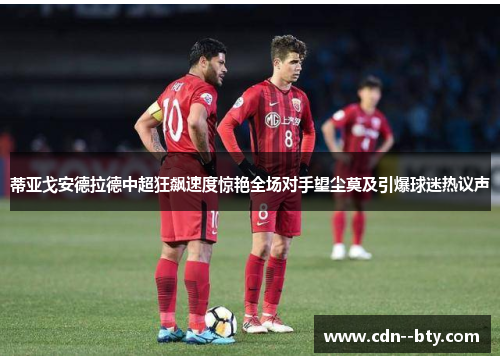 蒂亚戈安德拉德中超狂飙速度惊艳全场对手望尘莫及引爆球迷热议声