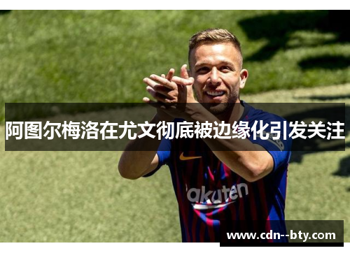 阿图尔梅洛在尤文彻底被边缘化引发关注