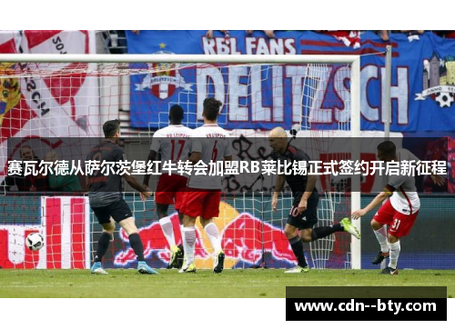 赛瓦尔德从萨尔茨堡红牛转会加盟RB莱比锡正式签约开启新征程