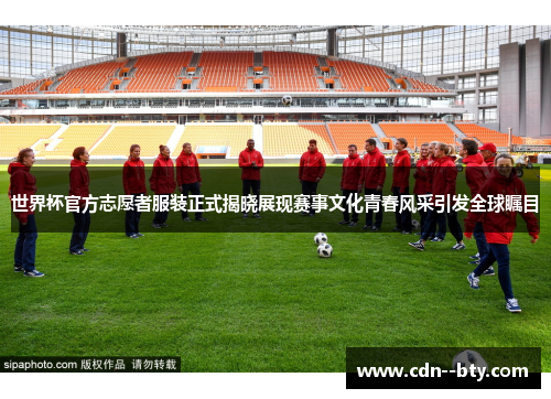 世界杯官方志愿者服装正式揭晓展现赛事文化青春风采引发全球瞩目