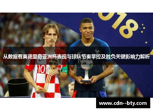 从数据看莫德里奇亚洲杯表现与球队节奏掌控及胜负关键影响力解析