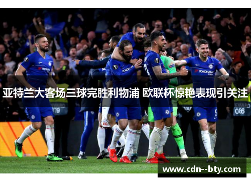 亚特兰大客场三球完胜利物浦 欧联杯惊艳表现引关注