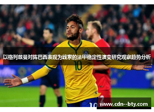 以格列兹曼对阵巴西表现为线索的法甲稳定性演变研究观察趋势分析