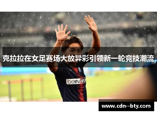 克拉拉在女足赛场大放异彩引领新一轮竞技潮流