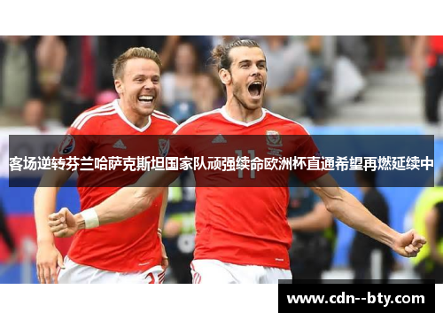 客场逆转芬兰哈萨克斯坦国家队顽强续命欧洲杯直通希望再燃延续中