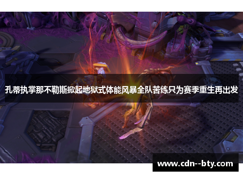 孔蒂执掌那不勒斯掀起地狱式体能风暴全队苦练只为赛季重生再出发