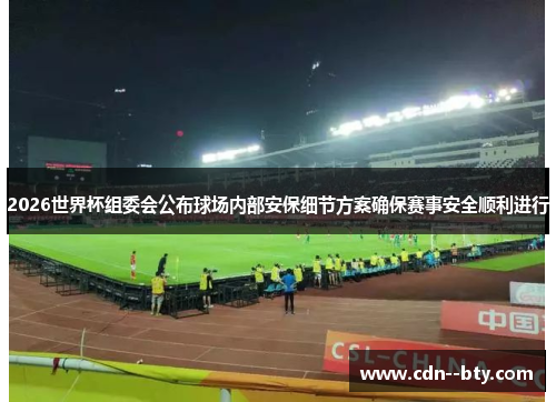 2026世界杯组委会公布球场内部安保细节方案确保赛事安全顺利进行 2026世界杯组委会公布球场内部安保细节方案确保赛事安全顺利进行