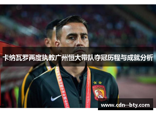卡纳瓦罗两度执教广州恒大带队夺冠历程与成就分析 卡纳瓦罗两度执教广州恒大带队夺冠历程与成就分析