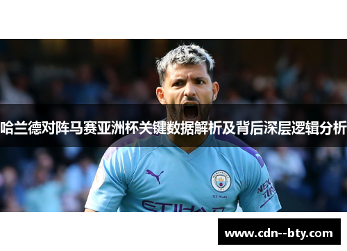哈兰德对阵马赛亚洲杯关键数据解析及背后深层逻辑分析 哈兰德对阵马赛亚洲杯关键数据解析及背后深层逻辑分析