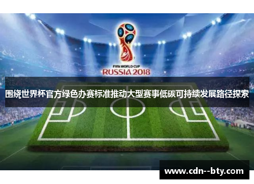 围绕世界杯官方绿色办赛标准推动大型赛事低碳可持续发展路径探索 围绕世界杯官方绿色办赛标准推动大型赛事低碳可持续发展路径探索
