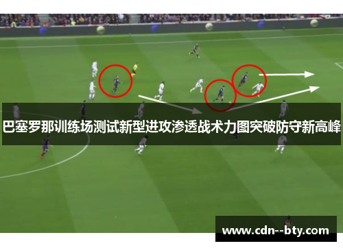巴塞罗那训练场测试新型进攻渗透战术力图突破防守新高峰
