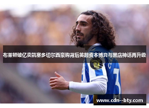 布莱顿破亿卖凯塞多切尔西豪购背后英超资本博弈与黑店神话再升级 布莱顿破亿卖凯塞多切尔西豪购背后英超资本博弈与黑店神话再升级