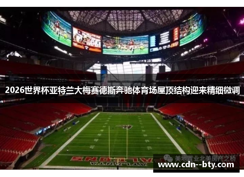 2026世界杯亚特兰大梅赛德斯奔驰体育场屋顶结构迎来精细微调 2026世界杯亚特兰大梅赛德斯奔驰体育场屋顶结构迎来精细微调