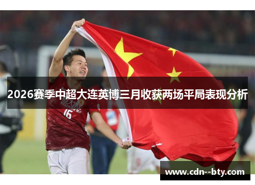 2026赛季中超大连英博三月收获两场平局表现分析 2026赛季中超大连英博三月收获两场平局表现分析