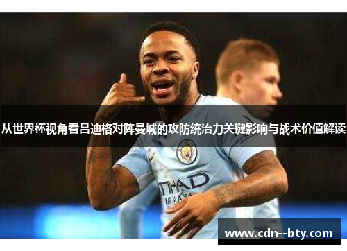 从世界杯视角看吕迪格对阵曼城的攻防统治力关键影响与战术价值解读 从世界杯视角看吕迪格对阵曼城的攻防统治力关键影响与战术价值解读