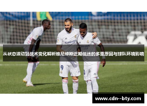 从状态波动到战术变化解析维尼修斯近期低迷的多重原因与球队环境影响