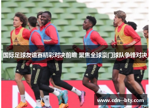 国际足球友谊赛精彩对决前瞻 聚焦全球豪门球队争锋对决 国际足球友谊赛精彩对决前瞻 聚焦全球豪门球队争锋对决