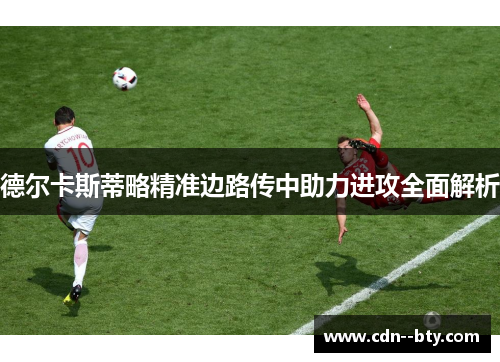 德尔卡斯蒂略精准边路传中助力进攻全面解析 德尔卡斯蒂略精准边路传中助力进攻全面解析