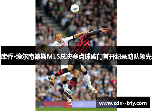库乔·埃尔南德斯MLS总决赛点球破门首开纪录助队领先