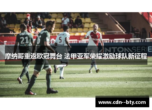 摩纳哥重返欧冠舞台 法甲亚军荣耀激励球队新征程 摩纳哥重返欧冠舞台 法甲亚军荣耀激励球队新征程