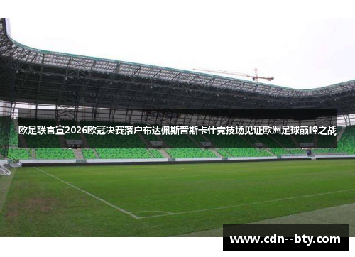 欧足联官宣2026欧冠决赛落户布达佩斯普斯卡什竞技场见证欧洲足球巅峰之战