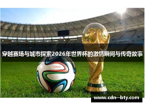 穿越赛场与城市探索2026年世界杯的激情瞬间与传奇故事