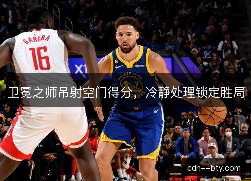 卫冕之师吊射空门得分，冷静处理锁定胜局